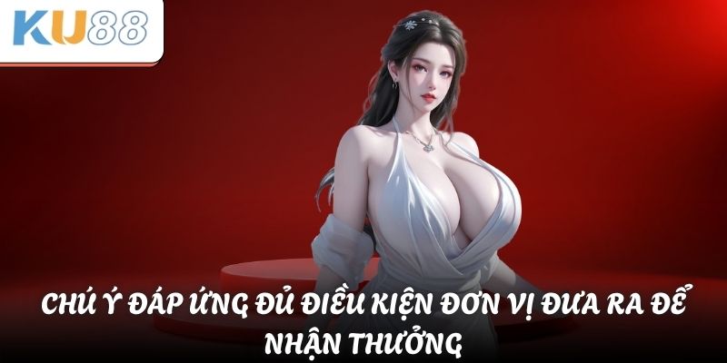 Chú ý đáp ứng đủ điều kiện đơn vị đưa ra để nhận thưởng