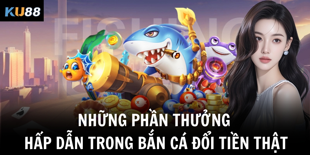 Những phần thưởng hấp dẫn trong bắn cá đổi tiền thật