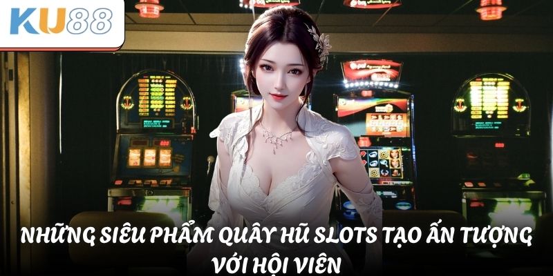 Những siêu phẩm quây hũ slots tạo ấn tượng với hội viên