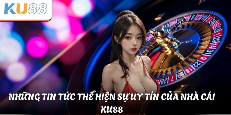 Những tin tức thể hiện sự uy tín của địa điểm nhà cái KU88