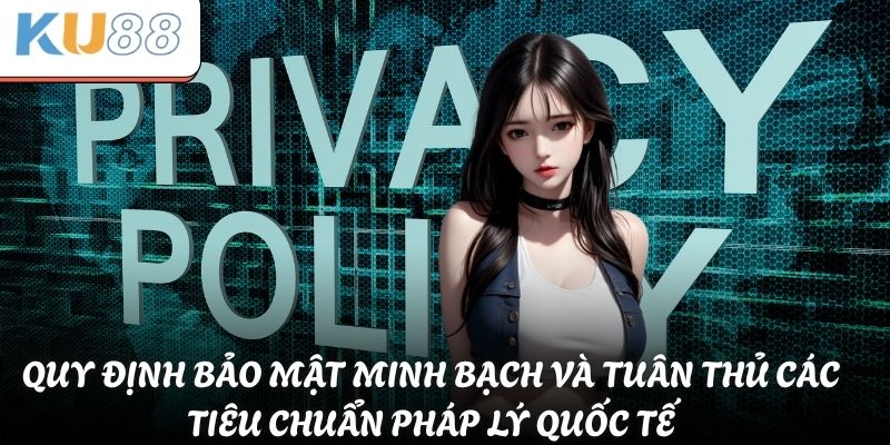 Quy định bảo mật minh bạch và tuân thủ các tiêu chuẩn pháp lý quốc tế